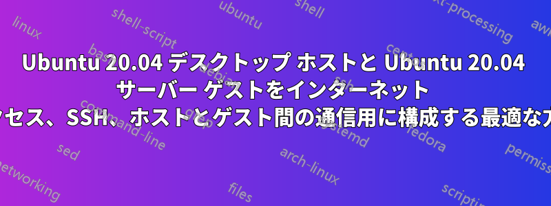 Ubuntu 20.04 デスクトップ ホストと Ubuntu 20.04 サーバー ゲストをインターネット アクセス、SSH、ホストとゲスト間の通信用に構成する最適な方法
