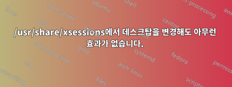 /usr/share/xsessions에서 데스크탑을 변경해도 아무런 효과가 없습니다.