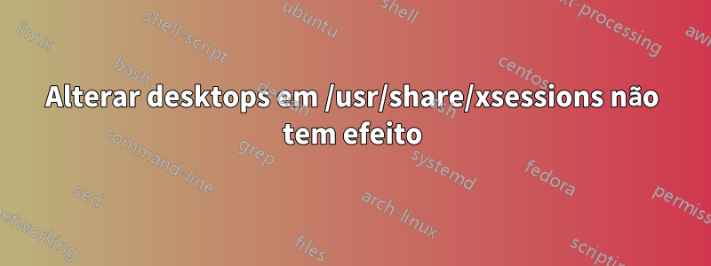 Alterar desktops em /usr/share/xsessions não tem efeito