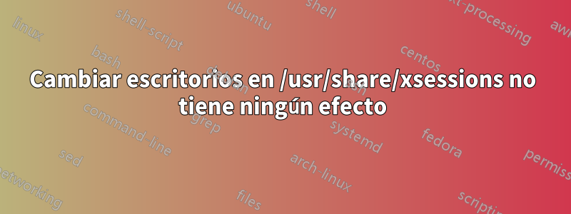 Cambiar escritorios en /usr/share/xsessions no tiene ningún efecto