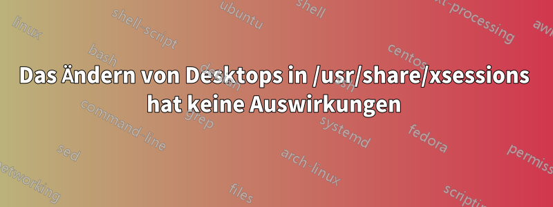 Das Ändern von Desktops in /usr/share/xsessions hat keine Auswirkungen