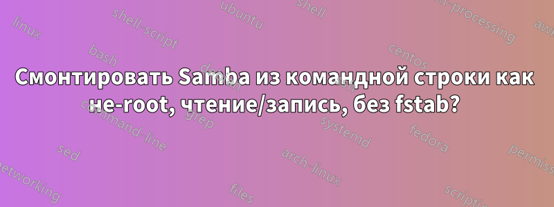 Смонтировать Samba из командной строки как не-root, чтение/запись, без fstab?