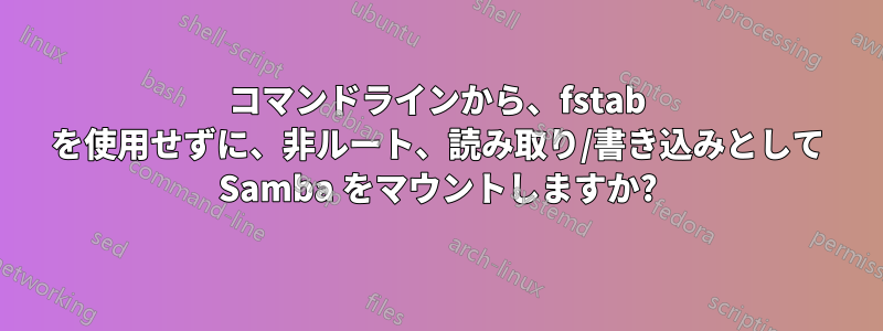 コマンドラインから、fstab を使用せずに、非ルート、読み取り/書き込みとして Samba をマウントしますか?