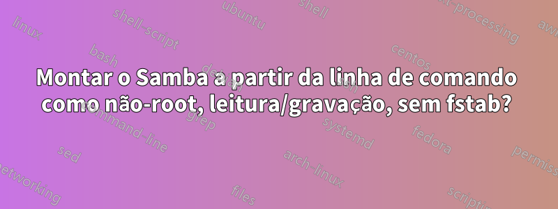 Montar o Samba a partir da linha de comando como não-root, leitura/gravação, sem fstab?