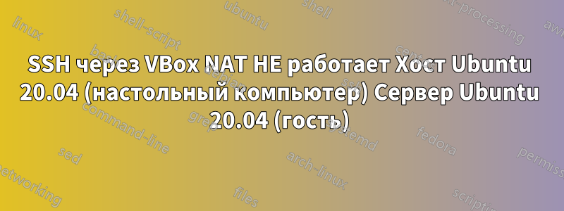 SSH через VBox NAT НЕ работает Хост Ubuntu 20.04 (настольный компьютер) Сервер Ubuntu 20.04 (гость)