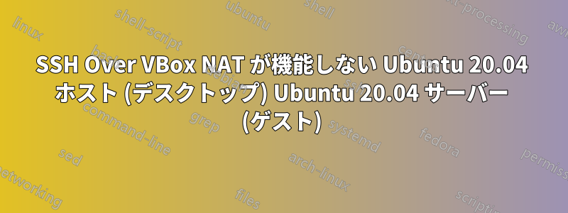 SSH Over VBox NAT が機能しない Ubuntu 20.04 ホスト (デスクトップ) Ubuntu 20.04 サーバー (ゲスト)