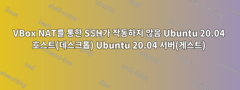 VBox NAT를 통한 SSH가 작동하지 않음 Ubuntu 20.04 호스트(데스크톱) Ubuntu 20.04 서버(게스트)