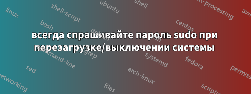 всегда спрашивайте пароль sudo при перезагрузке/выключении системы