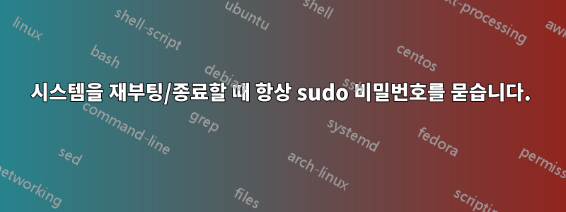 시스템을 재부팅/종료할 때 항상 sudo 비밀번호를 묻습니다.