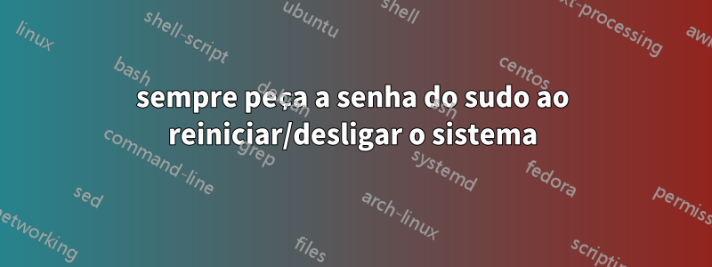 sempre peça a senha do sudo ao reiniciar/desligar o sistema