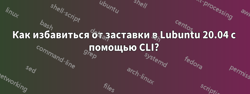 Как избавиться от заставки в Lubuntu 20.04 с помощью CLI?