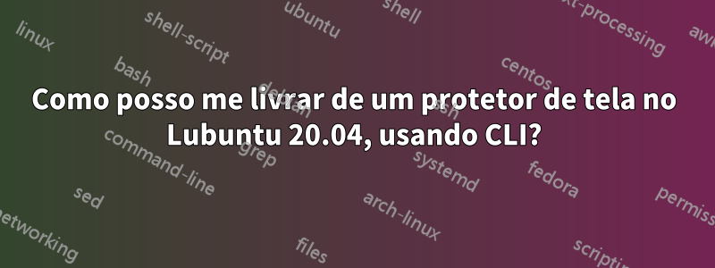 Como posso me livrar de um protetor de tela no Lubuntu 20.04, usando CLI?