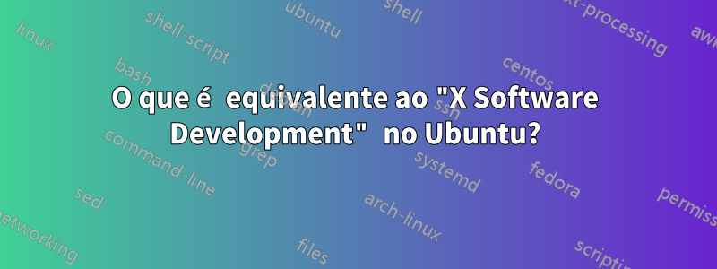 O que é equivalente ao "X Software Development" no Ubuntu?