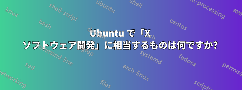 Ubuntu で「X ソフトウェア開発」に相当するものは何ですか?