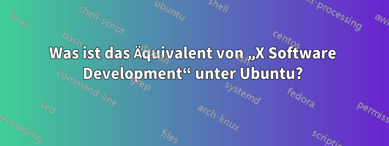 Was ist das Äquivalent von „X Software Development“ unter Ubuntu?