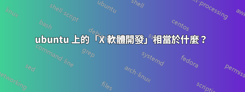 ubuntu 上的「X 軟體開發」相當於什麼？