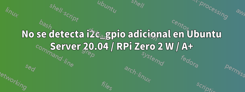 No se detecta i2c_gpio adicional en Ubuntu Server 20.04 / RPi Zero 2 W / A+