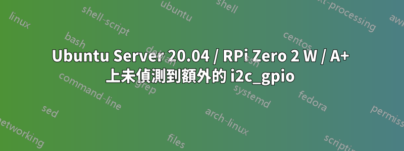 Ubuntu Server 20.04 / RPi Zero 2 W / A+ 上未偵測到額外的 i2c_gpio