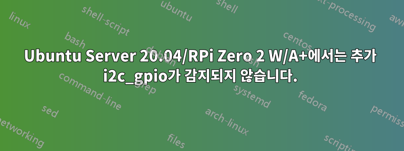 Ubuntu Server 20.04/RPi Zero 2 W/A+에서는 추가 i2c_gpio가 감지되지 않습니다.