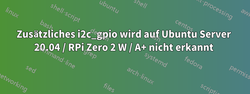 Zusätzliches i2c_gpio wird auf Ubuntu Server 20.04 / RPi Zero 2 W / A+ nicht erkannt