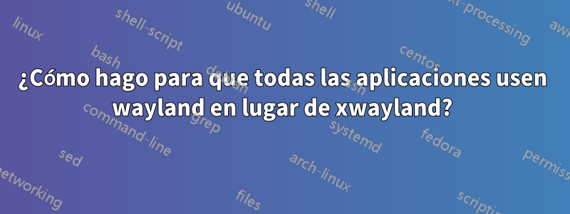 ¿Cómo hago para que todas las aplicaciones usen wayland en lugar de xwayland?