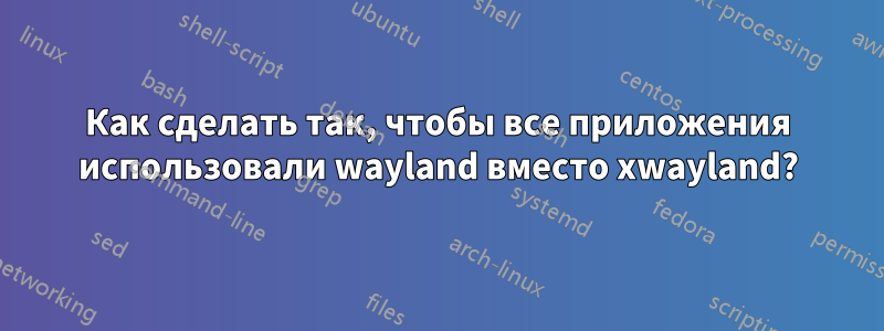 Как сделать так, чтобы все приложения использовали wayland вместо xwayland?