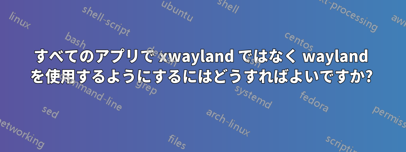 すべてのアプリで xwayland ではなく wayland を使用するようにするにはどうすればよいですか?