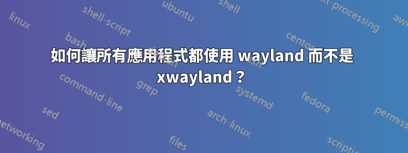 如何讓所有應用程式都使用 wayland 而不是 xwayland？