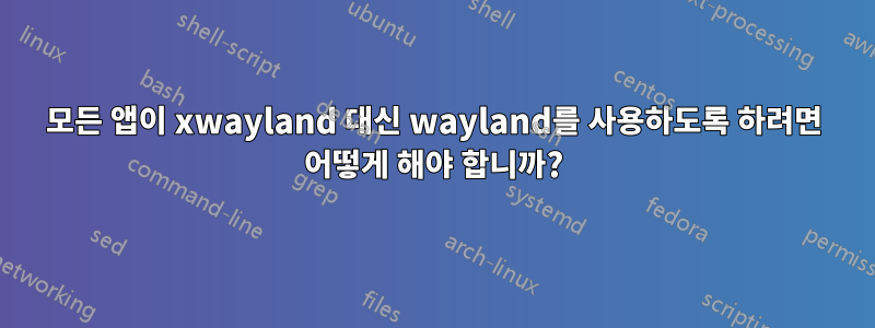 모든 앱이 xwayland 대신 wayland를 사용하도록 하려면 어떻게 해야 합니까?