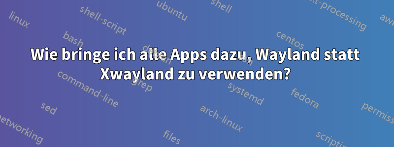 Wie bringe ich alle Apps dazu, Wayland statt Xwayland zu verwenden?