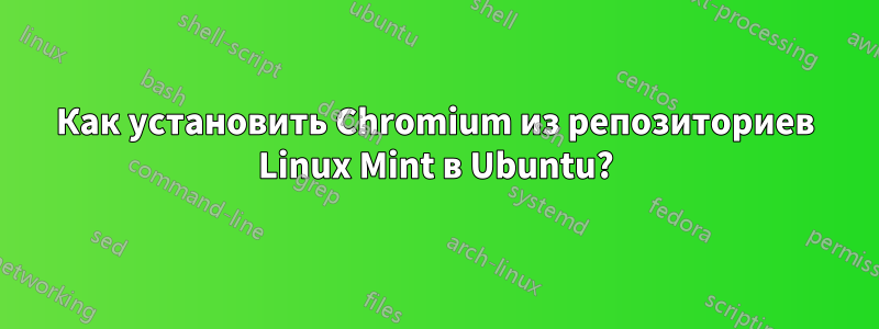 Как установить Chromium из репозиториев Linux Mint в Ubuntu?