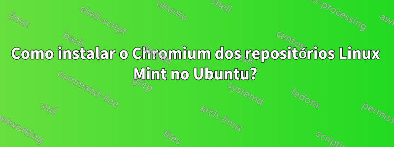 Como instalar o Chromium dos repositórios Linux Mint no Ubuntu?