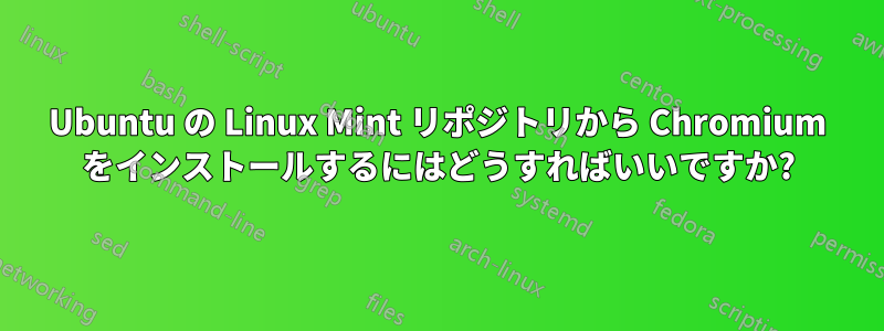 Ubuntu の Linux Mint リポジトリから Chromium をインストールするにはどうすればいいですか?