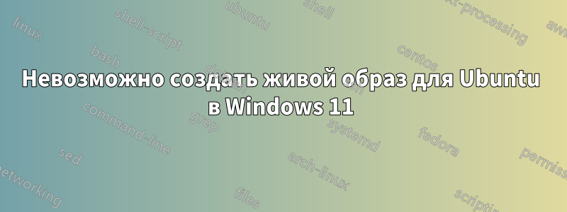 Невозможно создать живой образ для Ubuntu в Windows 11