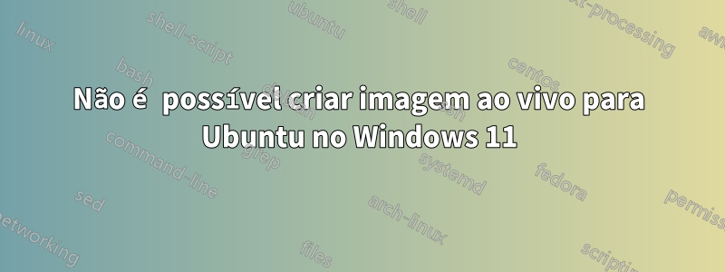 Não é possível criar imagem ao vivo para Ubuntu no Windows 11