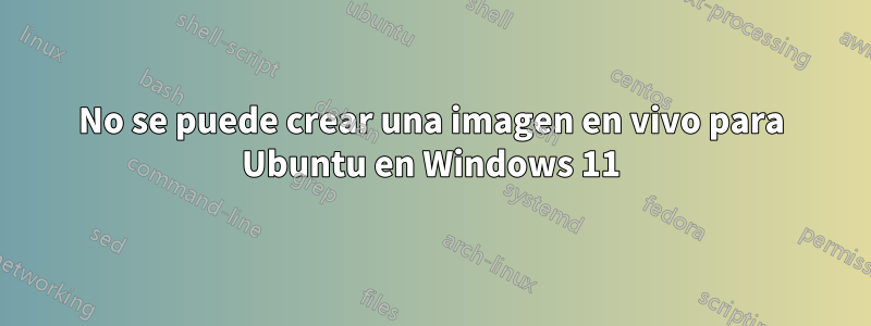 No se puede crear una imagen en vivo para Ubuntu en Windows 11