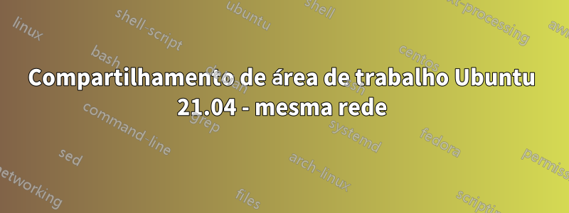 Compartilhamento de área de trabalho Ubuntu 21.04 - mesma rede