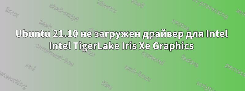 Ubuntu 21.10 не загружен драйвер для Intel Intel TigerLake Iris Xe Graphics