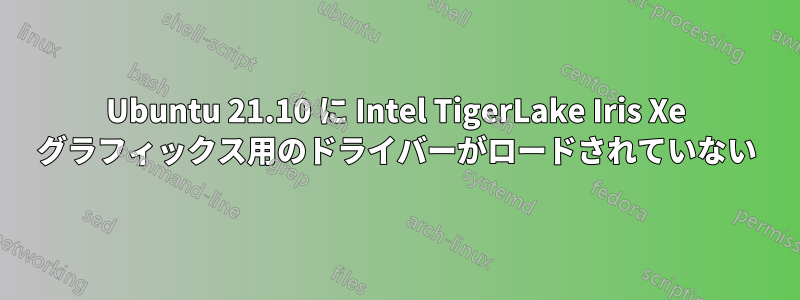 Ubuntu 21.10 に Intel TigerLake Iris Xe グラフィックス用のドライバーがロードされていない