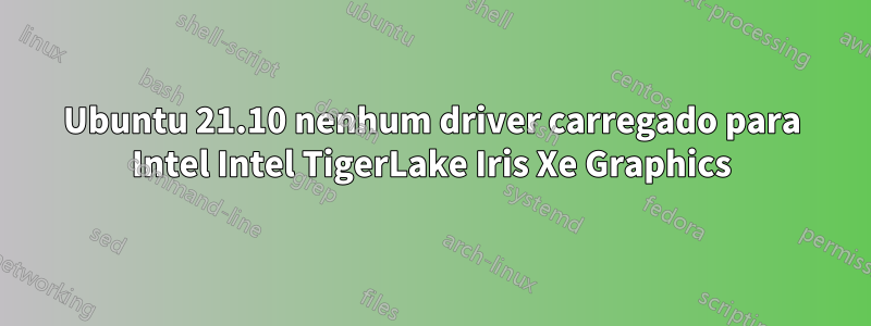 Ubuntu 21.10 nenhum driver carregado para Intel Intel TigerLake Iris Xe Graphics