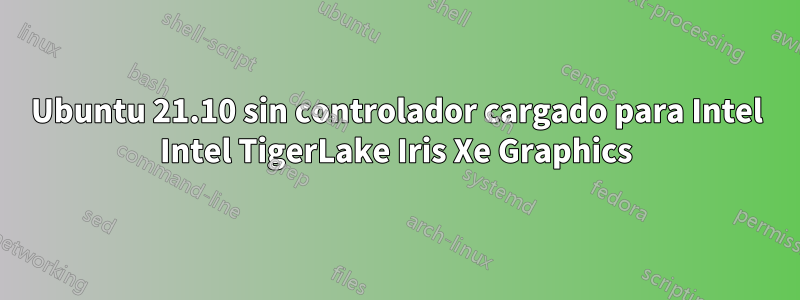 Ubuntu 21.10 sin controlador cargado para Intel Intel TigerLake Iris Xe Graphics