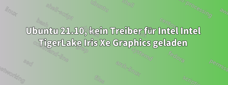 Ubuntu 21.10, kein Treiber für Intel Intel TigerLake Iris Xe Graphics geladen