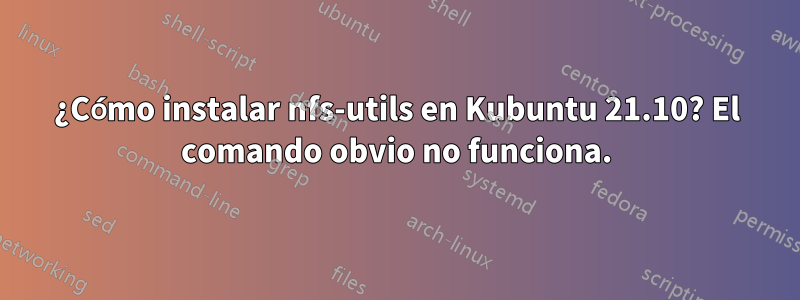 ¿Cómo instalar nfs-utils en Kubuntu 21.10? El comando obvio no funciona.