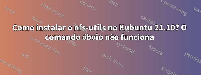 Como instalar o nfs-utils no Kubuntu 21.10? O comando óbvio não funciona