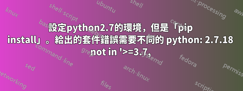 設定python2.7的環境，但是「pip install」。給出的套件錯誤需要不同的 python: 2.7.18 not in '>=3.7,