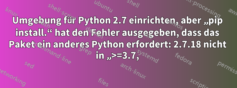 Umgebung für Python 2.7 einrichten, aber „pip install.“ hat den Fehler ausgegeben, dass das Paket ein anderes Python erfordert: 2.7.18 nicht in „>=3.7,