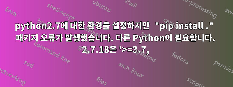 python2.7에 대한 환경을 설정하지만 "pip install ." 패키지 오류가 발생했습니다. 다른 Python이 필요합니다. 2.7.18은 '>=3.7,