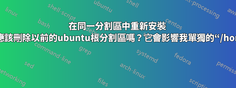 在同一分割區中重新安裝 Ubuntu。我應該刪除以前的ubuntu根分割區嗎？它會影響我單獨的“/home”分區嗎？ 