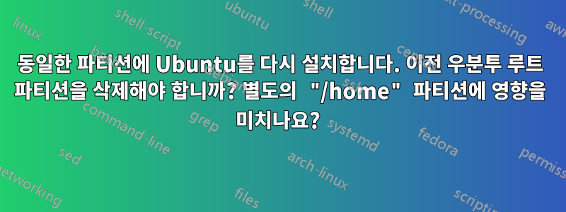 동일한 파티션에 Ubuntu를 다시 설치합니다. 이전 우분투 루트 파티션을 삭제해야 합니까? 별도의 "/home" 파티션에 영향을 미치나요? 