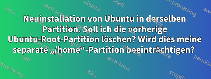 Neuinstallation von Ubuntu in derselben Partition. Soll ich die vorherige Ubuntu-Root-Partition löschen? Wird dies meine separate „/home“-Partition beeinträchtigen? 